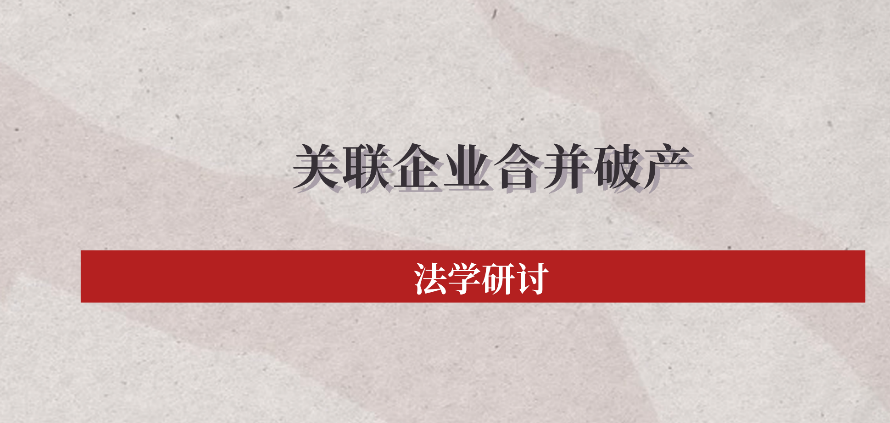 法学研讨 | 基于《企业破产法（修订草案）》的关联企业合并破产法律问题探讨